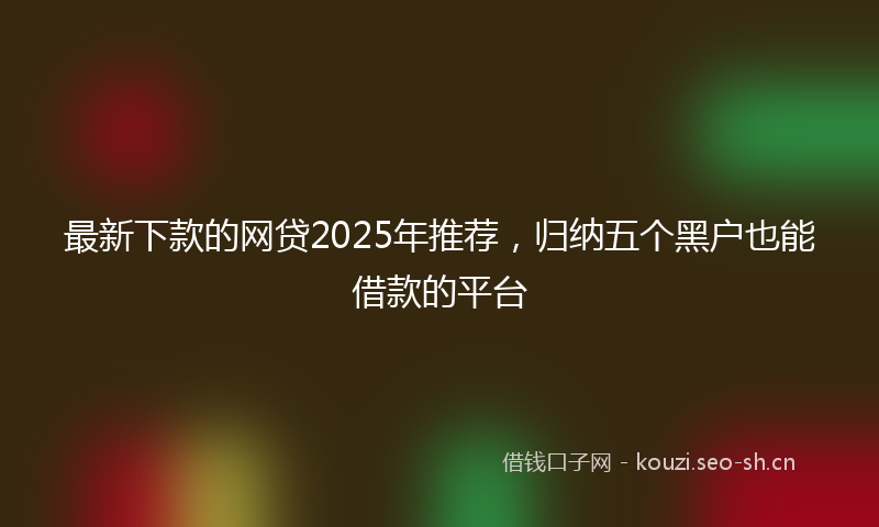 最新下款的网贷2025年推荐，归纳五个黑户也能借款的平台