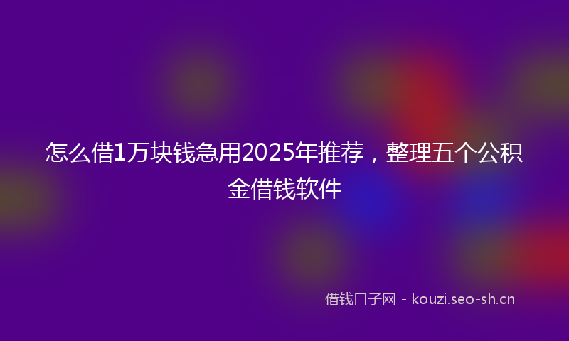 怎么借1万块钱急用2025年推荐,整理五个公积金借钱软件