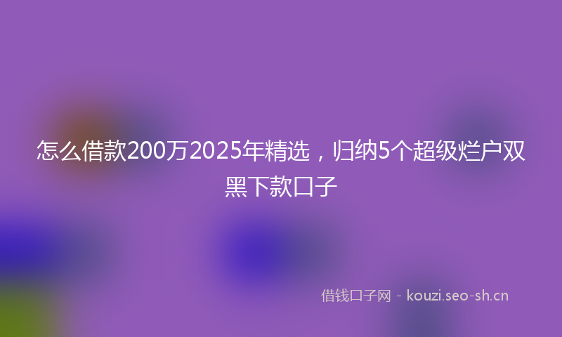 怎么借款200万2025年精选，归纳5个超级烂户双黑下款口子