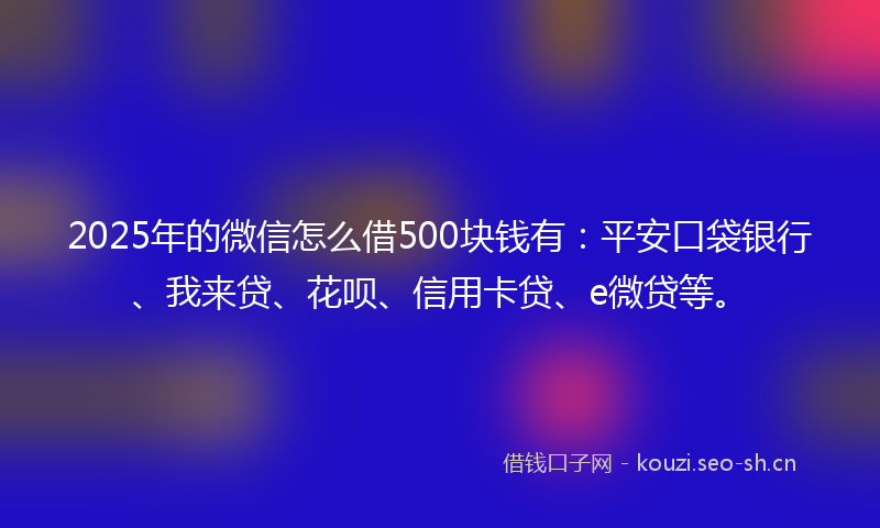 2025年的微信怎么借500块钱有：平安口袋银行、我来贷、花呗、信用卡贷、e微贷等。