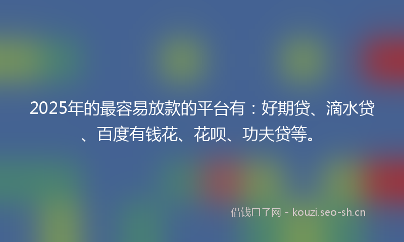 2025年的最容易放款的平台有：好期贷、滴水贷、百度有钱花、花呗、功夫贷等。