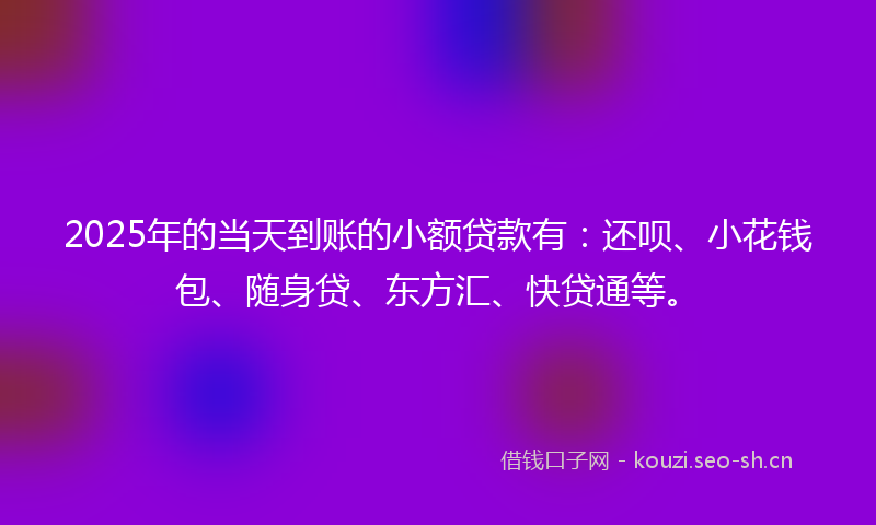 2025年的当天到账的小额贷款有：还呗、小花钱包、随身贷、东方汇、快贷通等。