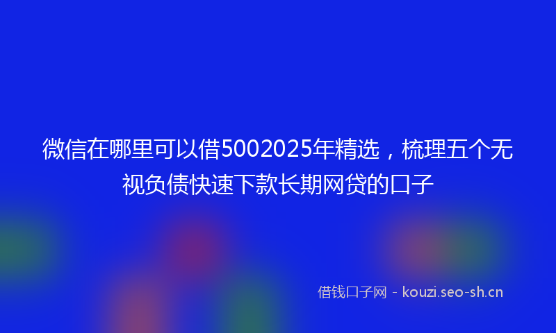 微信在哪里可以借5002025年精选，梳理五个无视负债快速下款长期网贷的口子