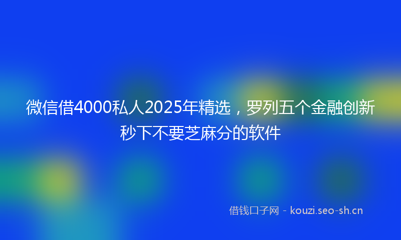 微信借4000私人2025年精选，罗列五个金融创新秒下不要芝麻分的软件