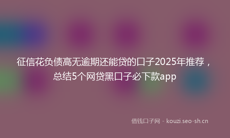 征信花负债高无逾期还能贷的口子2025年推荐，总结5个网贷黑口子必下款app