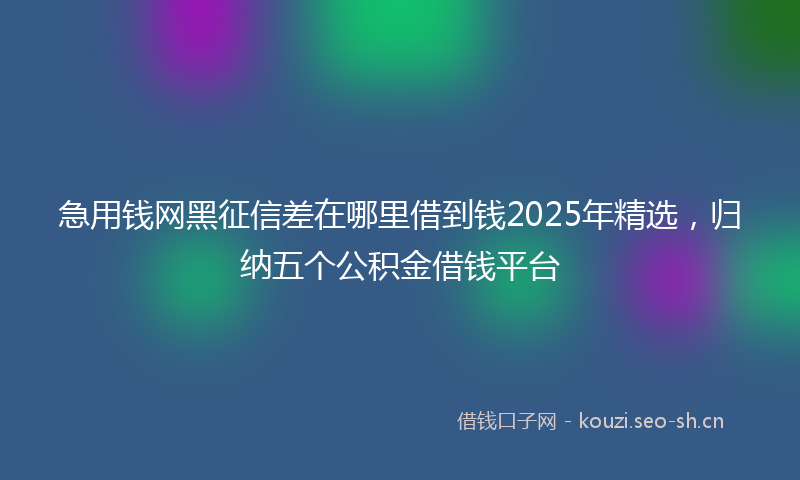 急用钱网黑征信差在哪里借到钱2025年精选，归纳五个公积金借钱平台