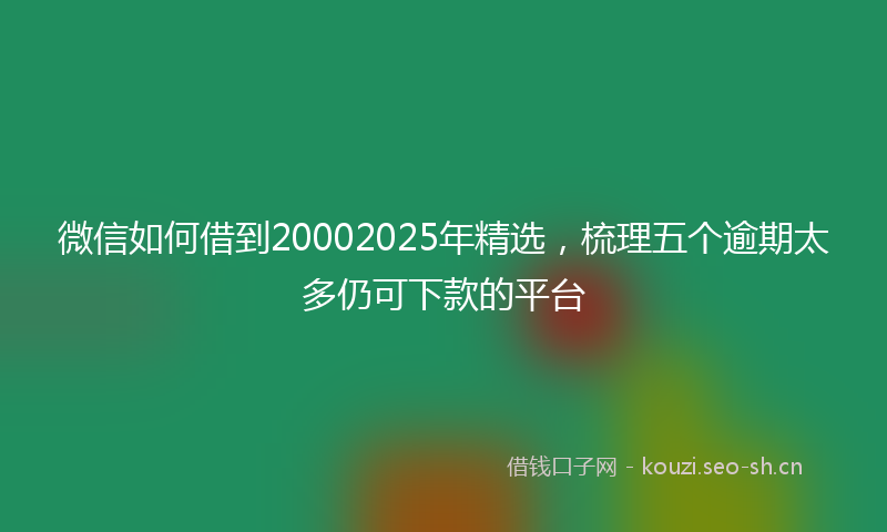 微信如何借到20002025年精选，梳理五个逾期太多仍可下款的平台