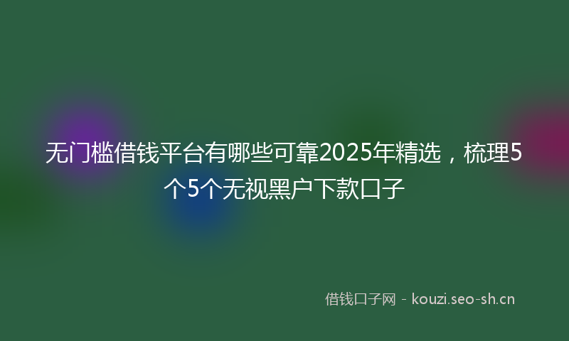 无门槛借钱平台有哪些可靠2025年精选，梳理5个5个无视黑户下款口子