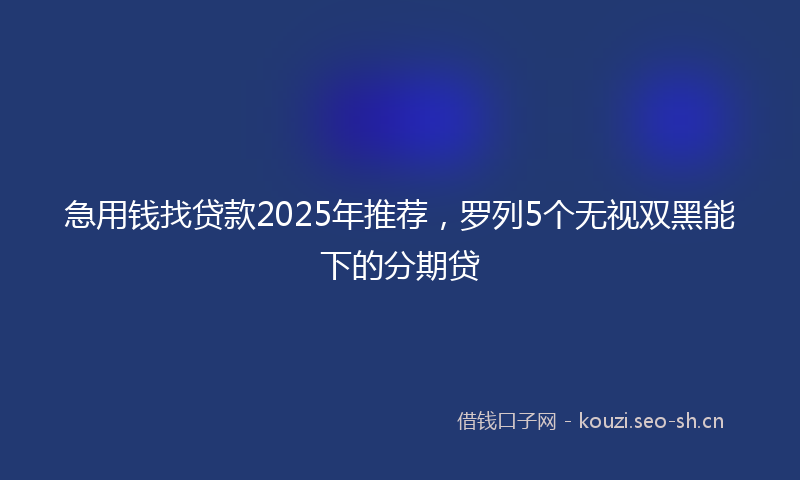 急用钱找贷款2025年推荐，罗列5个无视双黑能下的分期贷