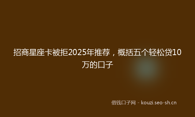 招商星座卡被拒2025年推荐，概括五个轻松贷10万的口子