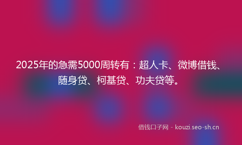 2025年的急需5000周转有：超人卡、微博借钱、随身贷、柯基贷、功夫贷等。