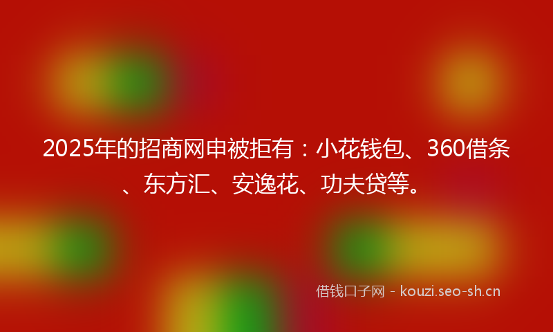 2025年的招商网申被拒有：小花钱包、360借条、东方汇、安逸花、功夫贷等。