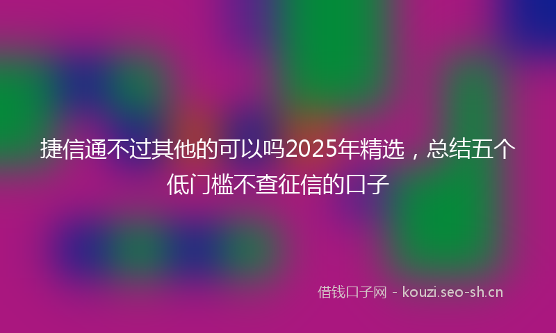 捷信通不过其他的可以吗2025年精选,总结五个低门槛不查征信的口子