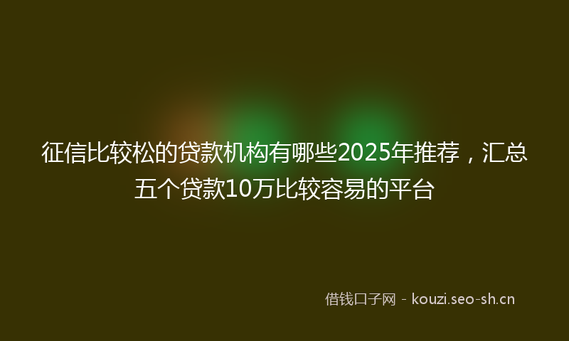 征信比较松的贷款机构有哪些2025年推荐，汇总五个贷款10万比较容易的平台