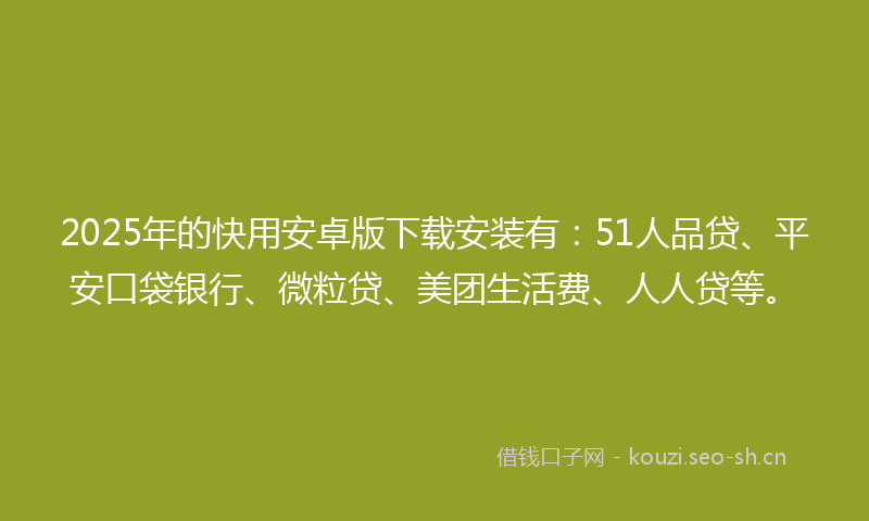2025年的快用安卓版下载安装有：51人品贷、平安口袋银行、微粒贷、美团生活费、人人贷等。