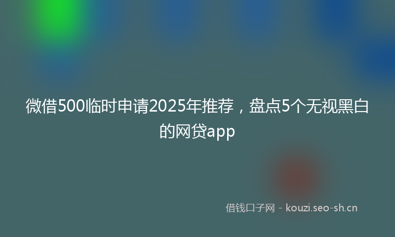 微借500临时申请2025年推荐，盘点5个无视黑白的网贷app