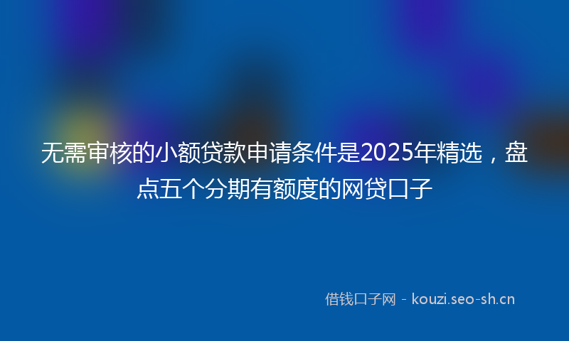 无需审核的小额贷款申请条件是2025年精选，盘点五个分期有额度的网贷口子