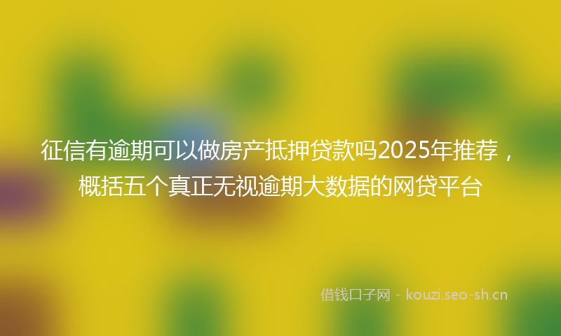 征信有逾期可以做房产抵押贷款吗2025年推荐，概括五个真正无视逾期大数据的网贷平台