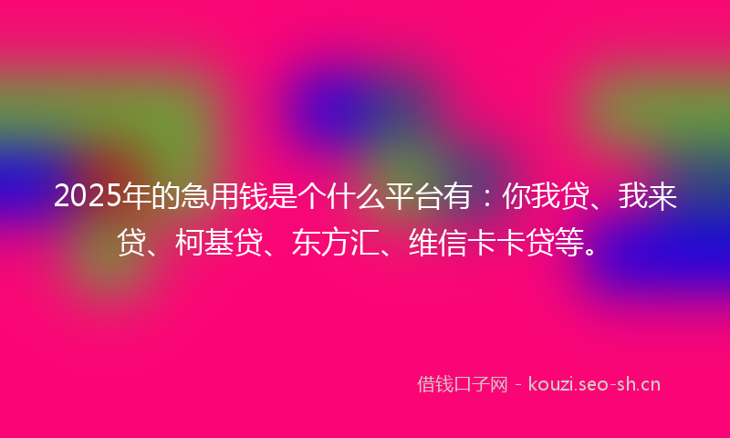 2025年的急用钱是个什么平台有：你我贷、我来贷、柯基贷、东方汇、维信卡卡贷等。