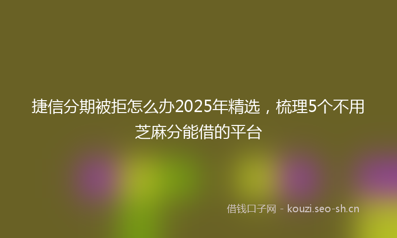 捷信分期被拒怎么办2025年精选，梳理5个不用芝麻分能借的平台