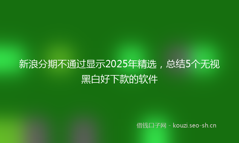 新浪分期不通过显示2025年精选，总结5个无视黑白好下款的软件