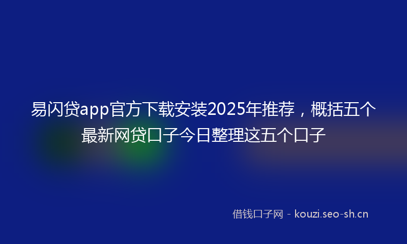 易闪贷app官方下载安装2025年推荐，概括五个最新网贷口子今日整理这五个口子