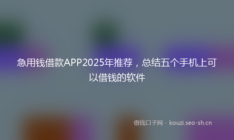 急用钱借款APP2025年推荐，总结五个手机上可以借钱的软件