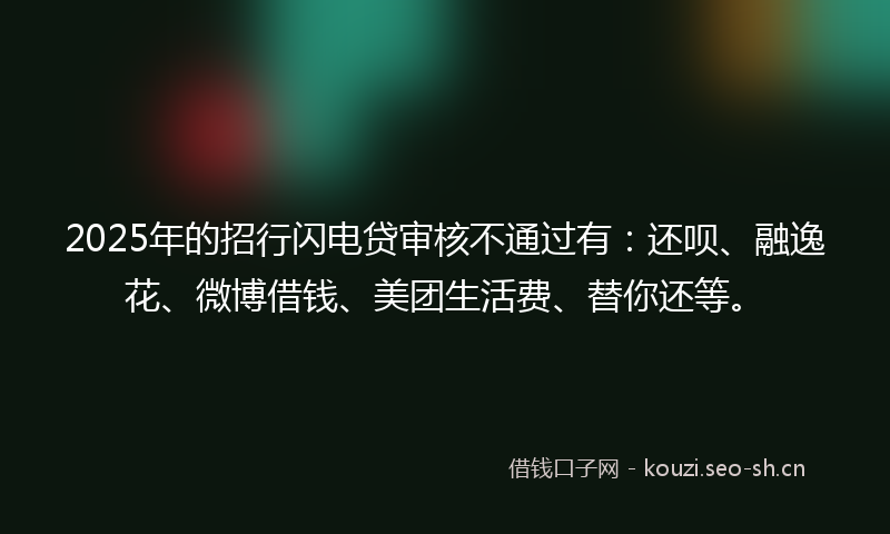 2025年的招行闪电贷审核不通过有：还呗、融逸花、微博借钱、美团生活费、替你还等。