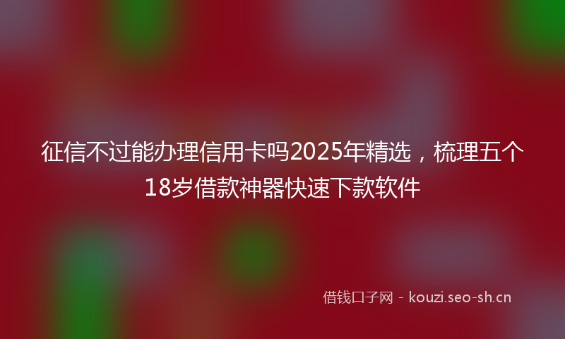 征信不过能办理信用卡吗2025年精选，梳理五个18岁借款神器快速下款软件
