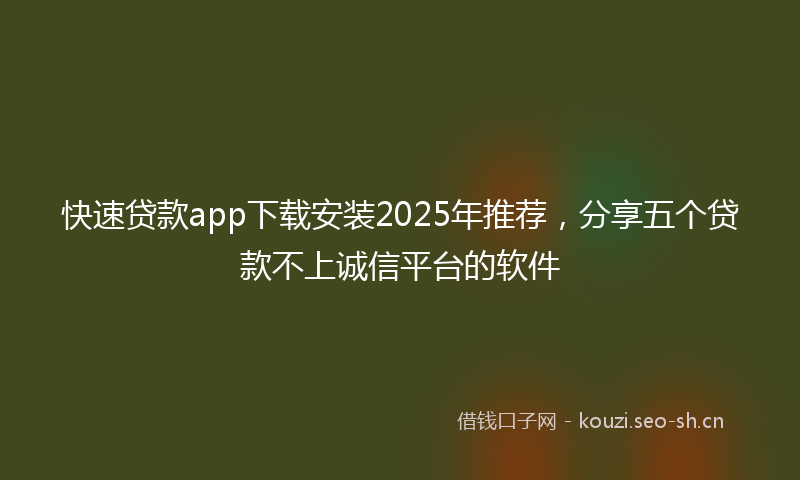 快速贷款app下载安装2025年推荐，分享五个贷款不上诚信平台的软件