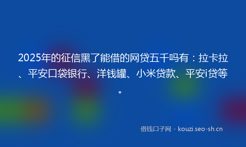 2025年的征信黑了能借的网贷五千吗有：拉卡拉、平安口袋银行、洋钱罐、小米贷款、平安i贷等。