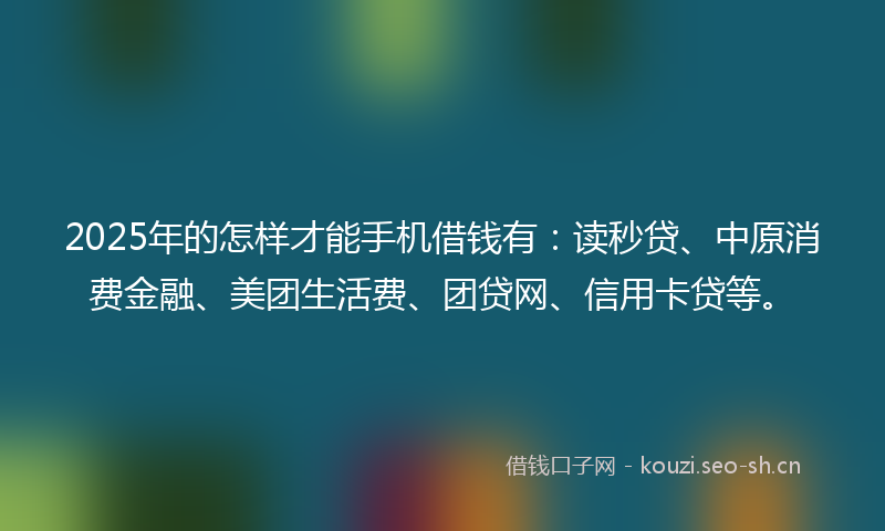 2025年的怎样才能手机借钱有：读秒贷、中原消费金融、美团生活费、团贷网、信用卡贷等。