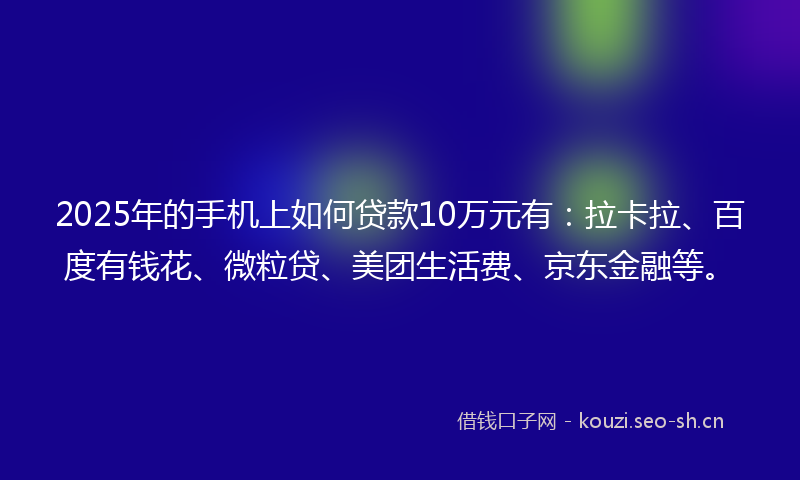 2025年的手机上如何贷款10万元有：拉卡拉、百度有钱花、微粒贷、美团生活费、京东金融等。