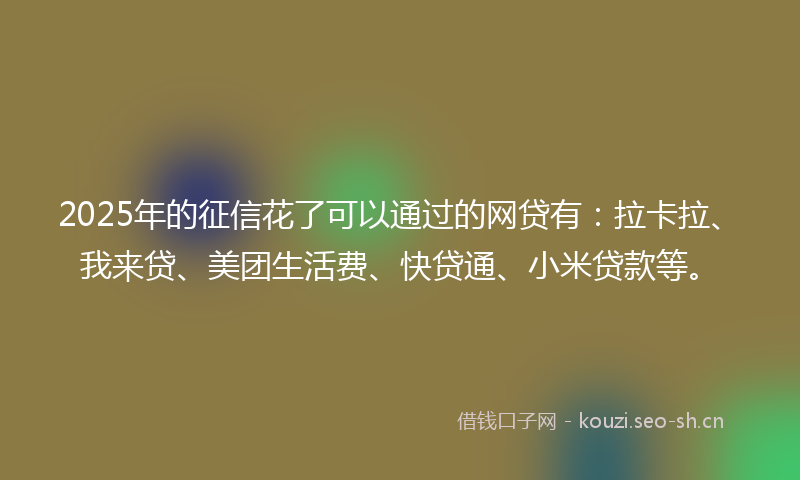 2025年的征信花了可以通过的网贷有：拉卡拉、我来贷、美团生活费、快贷通、小米贷款等。