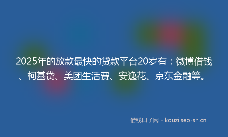 2025年的放款最快的贷款平台20岁有:微博借钱、柯基贷、美团生活费、安逸花、京东金融等。