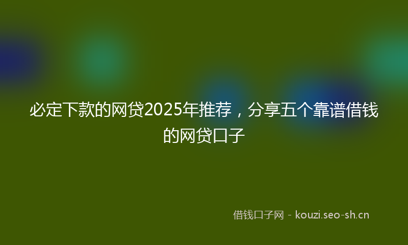 必定下款的网贷2025年推荐，分享五个靠谱借钱的网贷口子