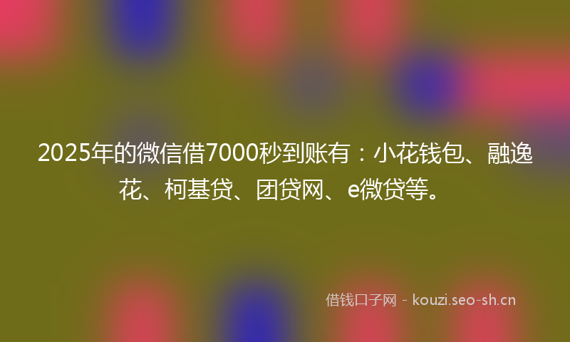 2025年的微信借7000秒到账有：小花钱包、融逸花、柯基贷、团贷网、e微贷等。