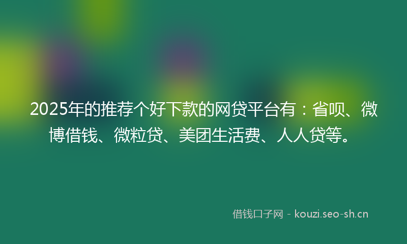 2025年的推荐个好下款的网贷平台有:省呗、微博借钱、微粒贷、美团生活费、人人贷等。