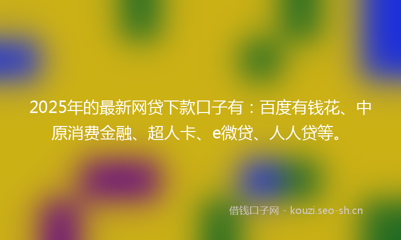 2025年的最新网贷下款口子有：百度有钱花、中原消费金融、超人卡、e微贷、人人贷等。