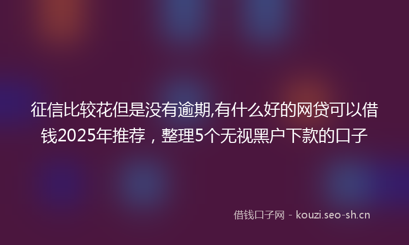 征信比较花但是没有逾期,有什么好的网贷可以借钱2025年推荐，整理5个无视黑户下款的口子