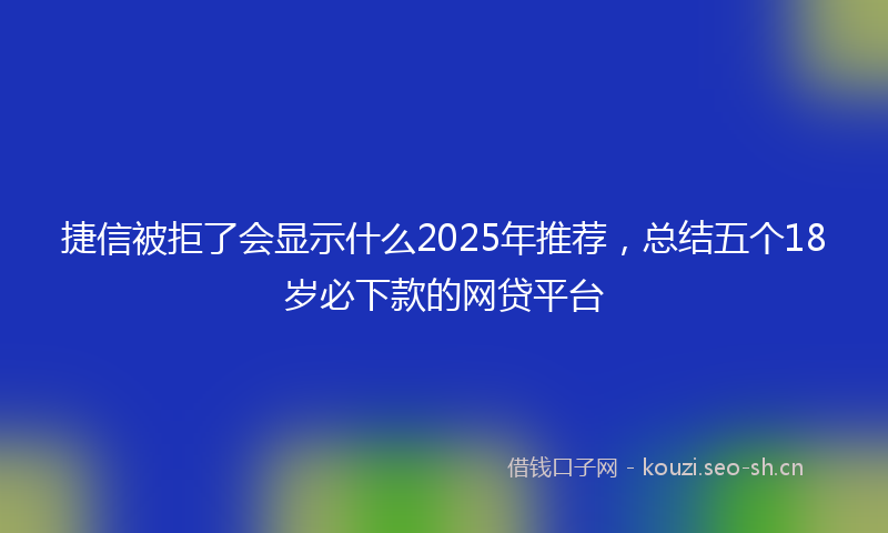 捷信被拒了会显示什么2025年推荐，总结五个18岁必下款的网贷平台