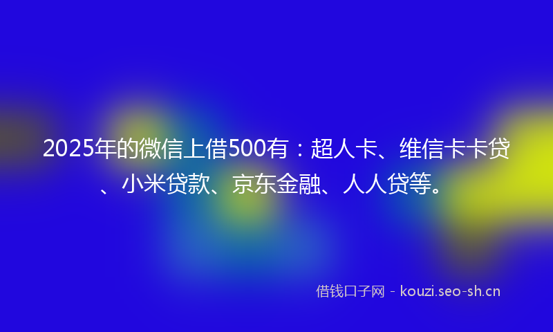 2025年的微信上借500有：超人卡、维信卡卡贷、小米贷款、京东金融、人人贷等。