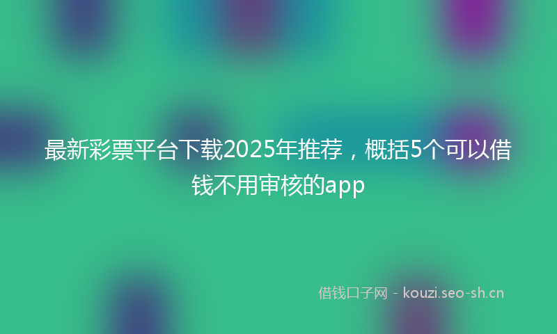 最新彩票平台下载2025年推荐，概括5个可以借钱不用审核的app
