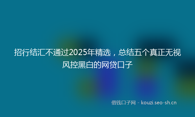 招行结汇不通过2025年精选，总结五个真正无视风控黑白的网贷口子