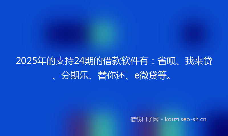 2025年的支持24期的借款软件有：省呗、我来贷、分期乐、替你还、e微贷等。