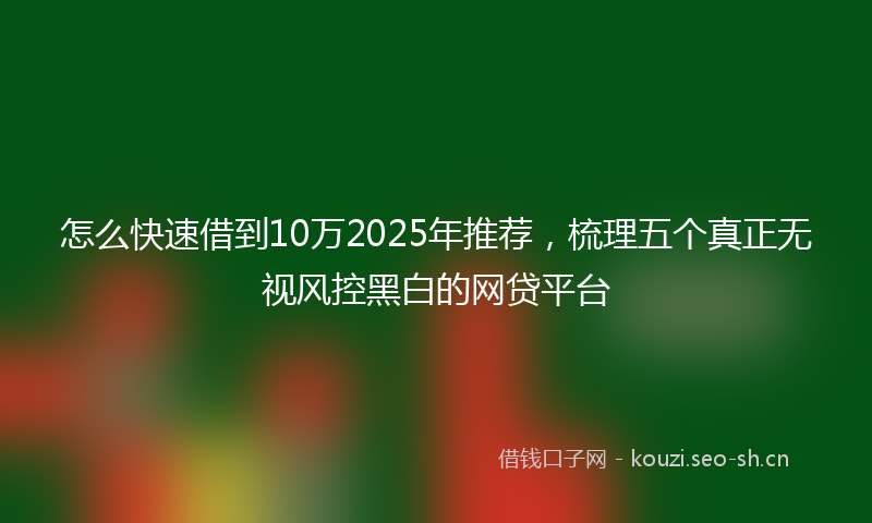 怎么快速借到10万2025年推荐，梳理五个真正无视风控黑白的网贷平台
