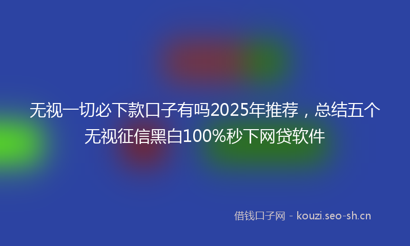 无视一切必下款口子有吗2025年推荐,总结五个无视征信黑白100%秒下网贷软件