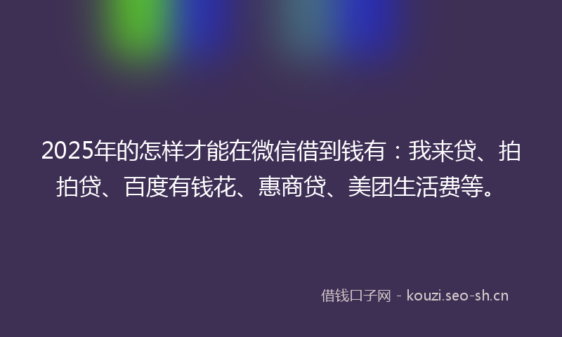 2025年的怎样才能在微信借到钱有：我来贷、拍拍贷、百度有钱花、惠商贷、美团生活费等。