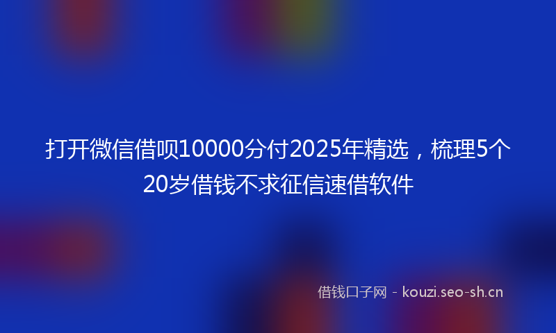打开微信借呗10000分付2025年精选,梳理5个20岁借钱不求征信速借软件