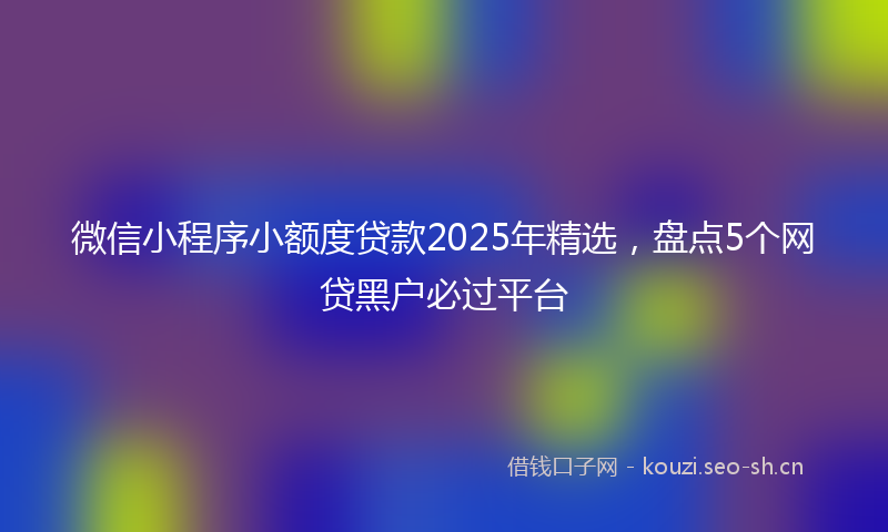 微信小程序小额度贷款2025年精选,盘点5个网贷黑户必过平台